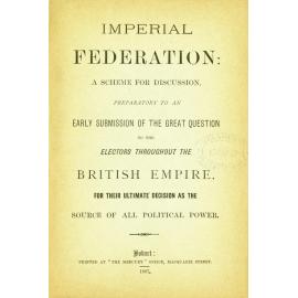 Imperial federation : a scheme for discussion, preparatory to an early submission of the great question to the electors throughout the British Empire, for their ultimate decision as the source of all political power