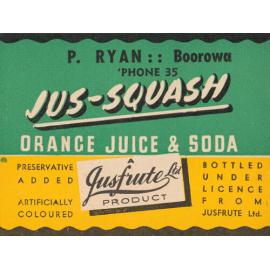 Jus-Squash Orange Juice & Soda. A Jusfrute product. Preservative added. artificially coloured. Bottled under licence from Jusfrute Ltd.. P. Ryan: Boorowa. Phone: 35